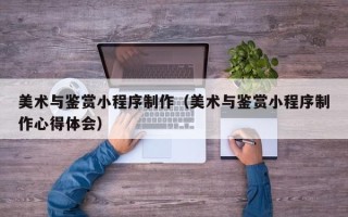 邵阳县美术与鉴赏小程序制作（美术与鉴赏小程序制作心得体会）