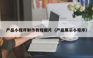 邵阳县产品小程序制作教程图片（产品展示小程序）
