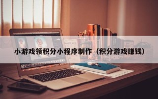 邵阳县小游戏领积分小程序制作（积分游戏赚钱）