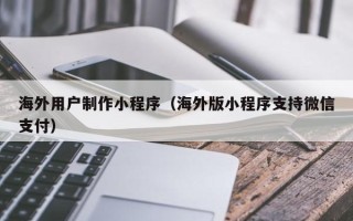 邵阳县海外用户制作小程序（海外版小程序支持微信支付）