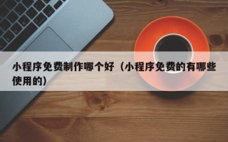 邵阳县小程序免费制作哪个好（小程序免费的有哪些使用的）