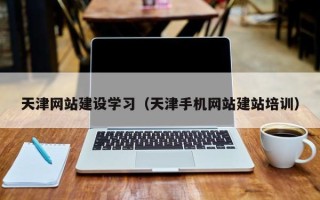 邵阳县天津网站建设学习（天津手机网站建站培训）