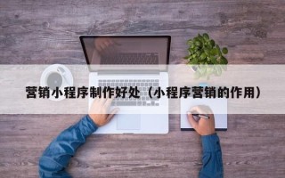 邵阳县营销小程序制作好处（小程序营销的作用）