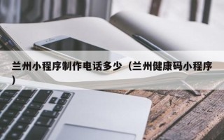 邵阳县兰州小程序制作电话多少（兰州健康码小程序）