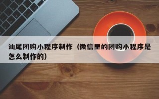 邵阳县汕尾团购小程序制作（微信里的团购小程序是怎么制作的）