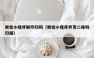 邵阳县微信小程序制作扫码（微信小程序开发二维码扫描）