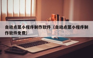 邵阳县自动点菜小程序制作软件（自动点菜小程序制作软件免费）