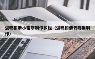 邵阳县蛋糕相册小程序制作教程（蛋糕相册去哪里制作）